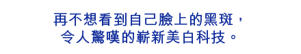 再不想看到自己臉上的黑斑，令人驚嘆的嶄新美白科技。